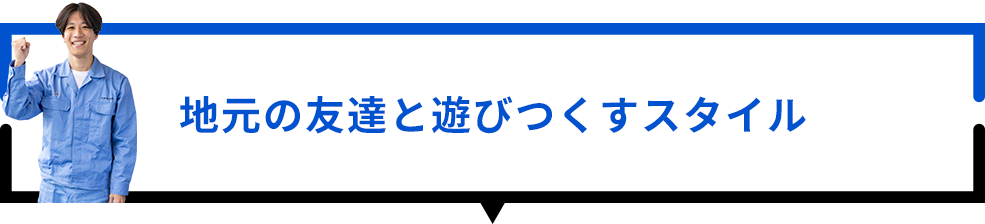 地元の友達と遊びつくすスタイル