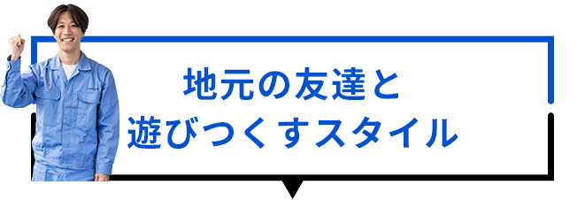 地元の友達と遊びつくすスタイル